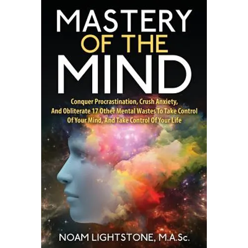 Mastery of the Mind: Conquer Procrastination, Crush Anxiety, and Obliterate 17 Other Mental Wastes to Take Control of Your Mind, and Take C - Paperback