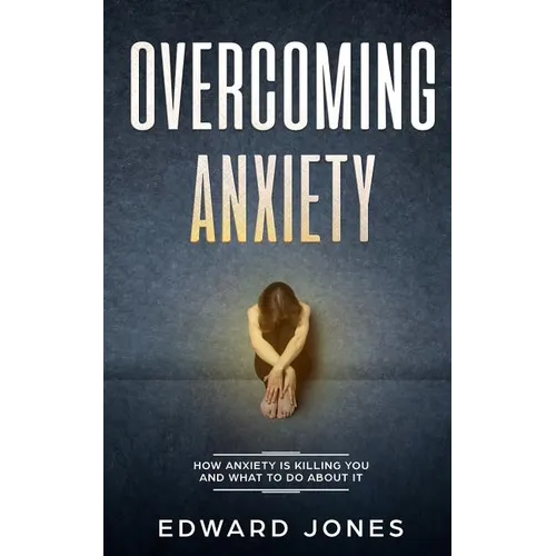 Overcoming Anxiety: How Anxiety Is Killing You And What To Do About It - Paperback