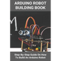 Arduino Robot Building Book: Step-By-Step Guide On How To Build An Arduino Robot: Building A Robot At Home - Paperback
