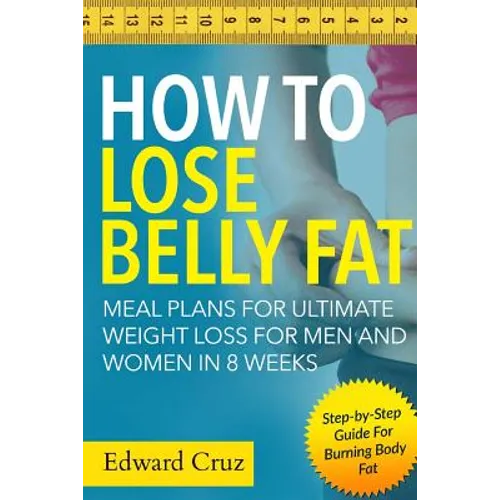 How to Lose Belly Fat: Meal Plans for Ultimate Weight Loss for Men and Women in 8 Weeks: Step-by-Step Guide For Burning Body Fat - Paperback