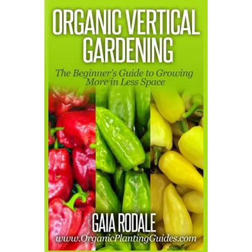 Organic Vertical Gardening: The Beginner's Guide to Growing More in Less Space - Paperback