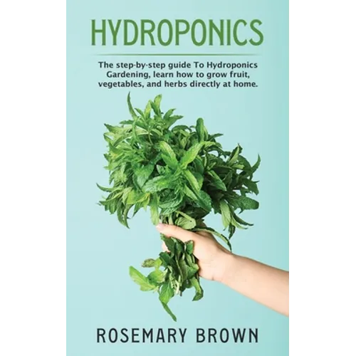 hydroponics: The step-by-step guide To Hydroponics Gardening, learn how to grow fruit, vegetables and herbs directly at home. - Paperback