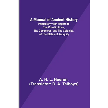 A Manual of Ancient History; Particularly with Regard to the Constitutions, the Commerce, and the Colonies, of the States of Antiquity - Paperback