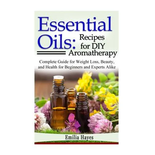 Essential Oils: Recipes for DIY Aromatherapy: Complete Guide for Weight Loss, Beauty, and Health for Beginners and Experts Alike - Paperback