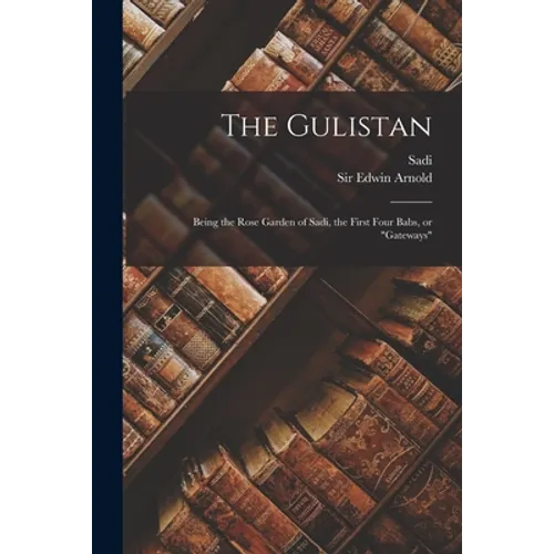 The Gulistan: Being the Rose Garden of Sadi, the First Four Babs, or "gateways" - Paperback