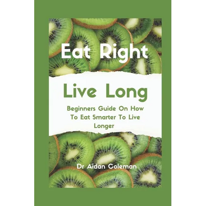 Eat Right Live Long: Beginners Guide On How To Eat Smarter To Live Longer - Paperback