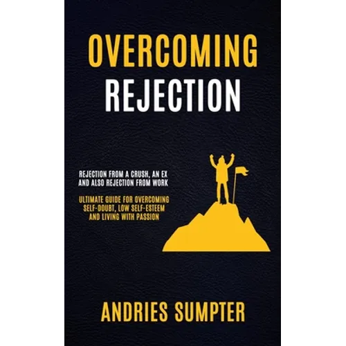 Overcoming Rejection: Rejection From A Crush, An Ex And Also Rejection From Work (Ultimate Guide For Overcoming Self-doubt, Low Self-esteem - Paperback