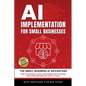 AI Implementation for Small Businesses: The Small Business AI Advantage - How to Automate, Scale, and Compete with Fortune 500s Using Free and Low-Cos - Paperback
