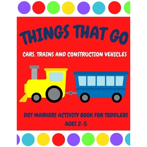 Things That Go - Cars, Trains and Construction Vehicles Dot Markers Activity Book for Toddlers Ages 2-5: 30 Unique Designs - Easy Guided Big Dots - Fi - Paperback