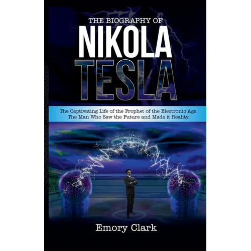 The Biography of Nikola Tesla: The Captivating Life of the Prophet of the Electronic Age. The Man Who Saw the Future and Made It Reality. - Paperback