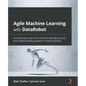 Agile Machine Learning with DataRobot: Automate each step of the machine learning life cycle, from understanding problems to delivering value - Paperback