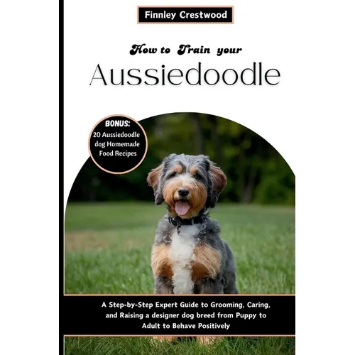 How to Train Your Aussiedoodle: Step-by-Step Expert Guide to Grooming, Caring, and Raising a designer dog breed from Puppy to Adult to Behave Positive - Paperback