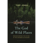 The God of Wild Places: Rediscovering the Divine in the Untamed Outdoors - Hardcover