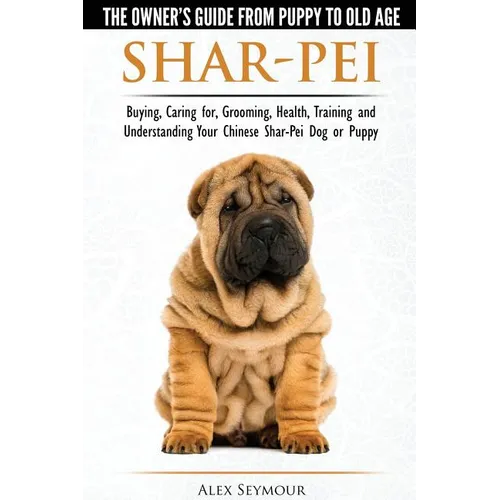 Shar-Pei - The Owner's Guide from Puppy to Old Age - Choosing, Caring for, Grooming, Health, Training and Understanding Your Chinese Shar-Pei Dog - Paperback