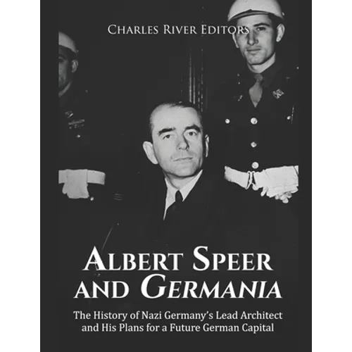 Albert Speer and Germania: The History of Nazi Germany's Lead Architect and His Plans for a Future German Capital - Paperback
