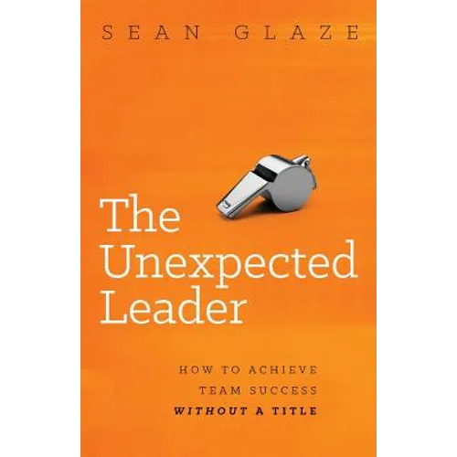 The Unexpected Leader: How to Achieve Team Success Without a Title - Paperback