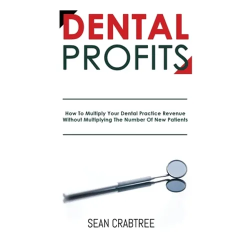 Dental Profits: How To Multiply Your Dental Practice Revenue Without Multiplying The Number Of New Patients - Paperback
