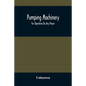 Pumping Machinery: For Operation By Any Power: Single And Double Acting Triplex Pumps For Various Services, Deep Well Power Working Heads - Paperback