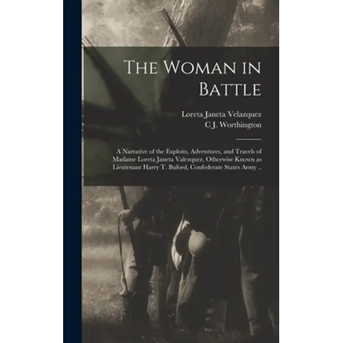 The Woman in Battle: A Narrative of the Exploits, Adventures, and Travels of Madame Loreta Janeta Valezquez, Otherwise Known as Lieutenant - Hardcover