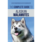 The Complete Guide to Alaskan Malamutes: Finding, Training, Properly Exercising, Grooming, and Raising a Happy and Healthy Alaskan Malamute Puppy - Hardcover