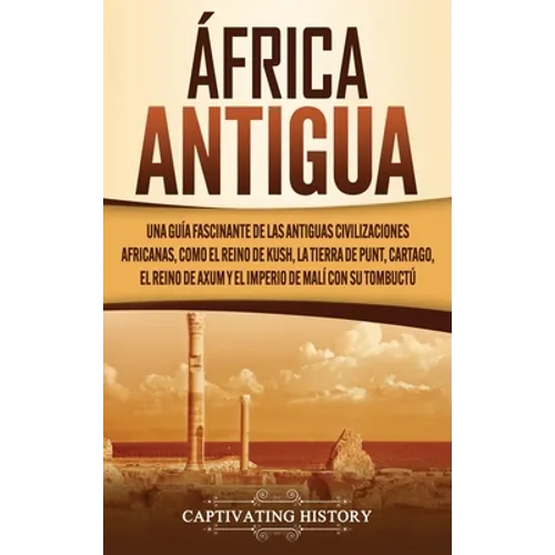 África antigua: Una guía fascinante de las antiguas civilizaciones africanas, como el Reino de Kush, la Tierra de Punt, Cartago, el Re - Hardcover