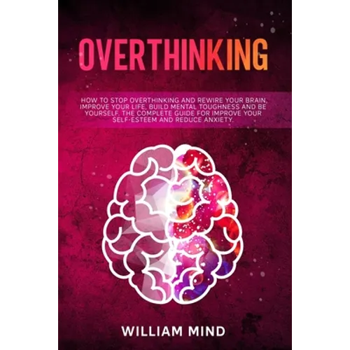 Overthinking: How to Stop Overthinking and Rewire Your Brain, Improve Your Life, Build Mental Toughness and be Yourself. The Complet - Paperback