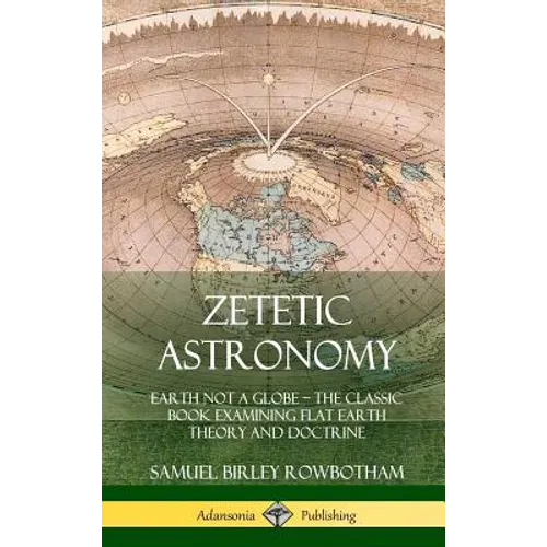 Zetetic Astronomy: Earth Not a Globe - The Classic Book Examining Flat Earth Theory and Doctrine (Hardcover) - Hardcover