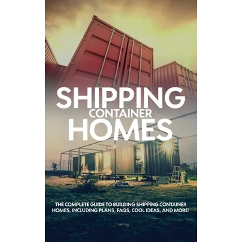 Shipping Container Homes: The complete guide to building shipping container homes, including plans, FAQS, cool ideas, and more! - Hardcover