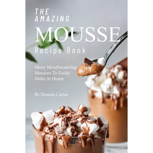 The Amazing Mousse Recipe Book: Many Mouthwatering Mousses to Easily Make at Home - Paperback