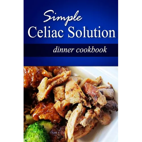 Simple Celiac Solution - Dinner Cookbook: Wheat free cooking - Delicious, Celiac friendly recipes - Paperback