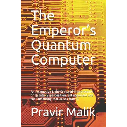 The Emperor's Quantum Computer: An Alternative Light-Centered Interpretation of Quanta, Superposition, Entanglement and the Computing That Arises from - Paperback