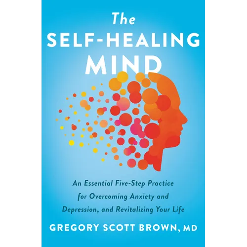 The Self-Healing Mind: An Essential Five-Step Practice for Overcoming Anxiety and Depression, and Revitalizing Your Life - Hardcover