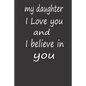 My Daughter I Love You and I Believe in You: A PERFECT BIRTHDAY GIFT FOR YOUR DAUGHTER, Valentines Day Gifts for Daughter, AMAZING BIRTHDAY GIFT - Paperback