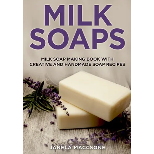 Milk Soaps: Milk Soap Making Book with Creative and Handmade Soap Recipes - Paperback