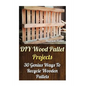 DIY Wood Pallet Projects: 30 Genius Ways To Recycle Wooden Pallets - Paperback