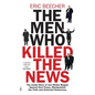 The Men Who Killed the News: The inside story of how media moguls abused their power, manipulated the truth and distorted democracy - Paperback