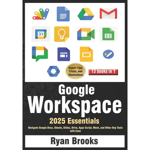 Google Workspace Essentials: A Comprehensive 13-in-1 Guide for Beginners: Navigate Google Docs, Sheets, Slides, Drive, Apps Script, Meet, and Other Ke - Paperback