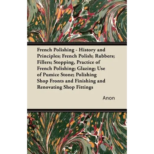 French Polishing - History and Principles; French Polish; Rubbers; Fillers; Stopping, Practice of French Polishing; Glazing; Use of Pumice Stone; Poli - Paperback