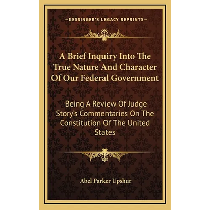 A Brief Inquiry Into The True Nature And Character Of Our Federal Government: Being A Review Of Judge Story's Commentaries On The Constitution Of The - Hardcover