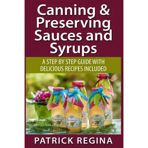 Canning & Preserving Sauces and Syrups: A Step by Step Guide with Delicious Reci - Paperback