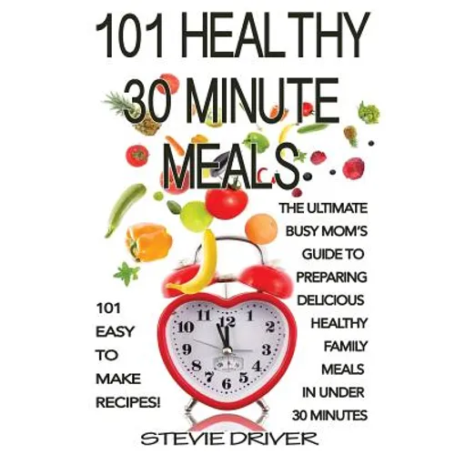 101 Healthy 30 Minute Meals: 101 Easy to Make Recipes: The ultimate Busy Mom's guide to preparing delicious healthy family meals in under 30 minute - Paperback