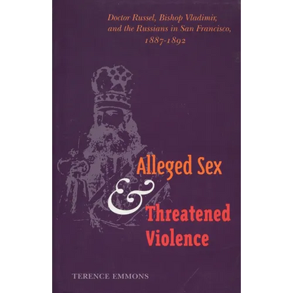 Alleged Sex and Threatened Violence: Doctor Russel, Bishop Vladimir, and the Russians in San Francisco, 1887-1892 - Hardcover