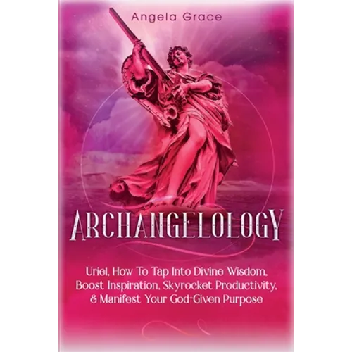 Archangelology: Uriel, How To Tap Into Divine Wisdom, Boost Inspiration, Skyrocket Productivity, & Manifest Your God-Given Purpose - Paperback