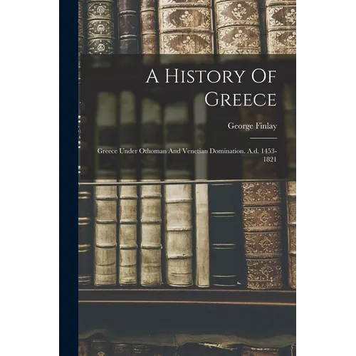 A History Of Greece: Greece Under Othoman And Venetian Domination. A.d. 1453-1821 - Paperback