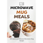 Microwave Mug Meals: 100 Quick and Delicious Microwave Mug Recipes - Paperback