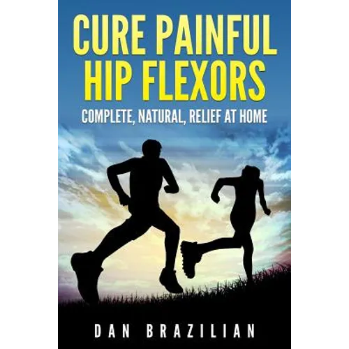 Cure Painful Hip Flexors: Complete, Natural, Relief at Home - Paperback