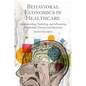 Behavioral Economics in Healthcare: Understanding, Predicting, and Influencing Stakeholder Choices and Decisions - Hardcover