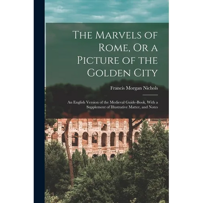 The Marvels of Rome, Or a Picture of the Golden City: An English Version of the Medieval Guide-Book, With a Supplement of Illustrative Matter, and Not - Paperback