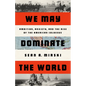 We May Dominate the World: Ambition, Anxiety, and the Rise of the American Colossus - Hardcover