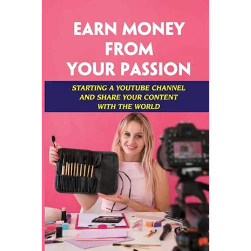 Earn Money From Your Passion: Starting A Youtube Channel And Share Your Content With The World: Youtube Account - Paperback